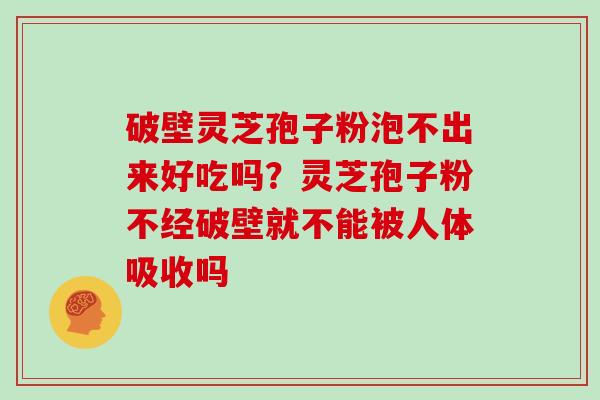 破壁灵芝孢子粉泡不出来好吃吗?灵芝孢子粉不经破壁就不能被人体吸收吗 破壁灵芝孢子粉泡不出来好吃吗?灵芝孢子粉不经破壁就不能被人体吸收吗