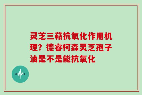 灵芝三萜作用机理？德睿柯森灵芝孢子油是不是能