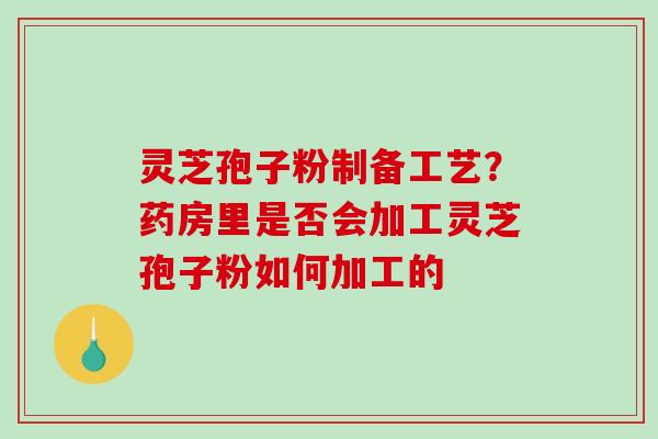 灵芝孢子粉制备工艺?药房里是否会加工灵芝孢子粉如何加工的 灵芝孢子粉制备工艺?药房里是否会加工灵芝孢子粉如何加工的