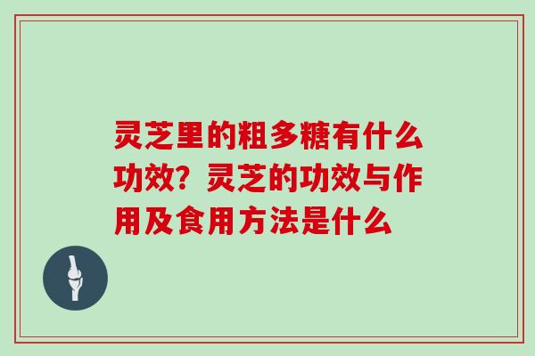 灵芝里的粗多糖有什么功效?灵芝的功效与作用及食用方法是什么 灵芝里的粗多糖有什么功效?灵芝的功效与作用及食用方法是什么