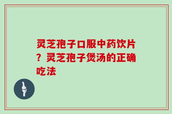 灵芝孢子口服饮片?灵芝孢子煲汤的正确吃法 灵芝孢子口服饮片?灵芝孢子煲汤的正确吃法