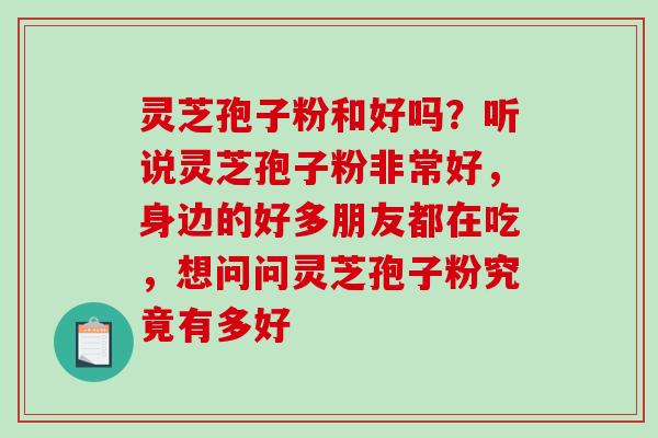 灵芝孢子粉和好吗？听说灵芝孢子粉非常好，身边的好多朋友都在吃，想问问灵芝孢子粉究竟有多好