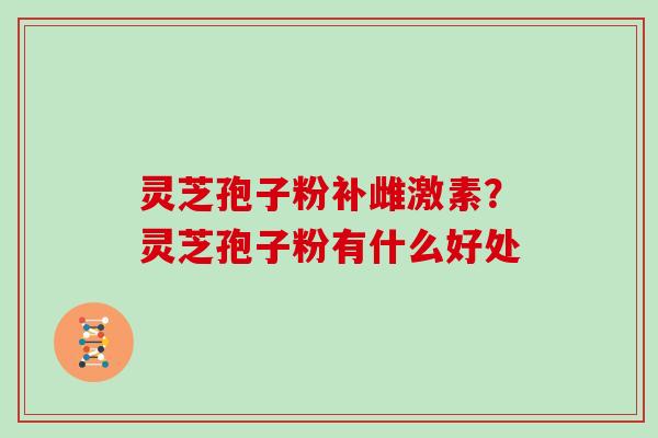 灵芝孢子粉补雌激素?灵芝孢子粉有什么好处 灵芝孢子粉补雌激素?灵芝孢子粉有什么好处
