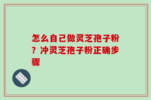 怎么自己做灵芝孢子粉?冲灵芝孢子粉正确步骤 怎么自己做灵芝孢子粉?冲灵芝孢子粉正确步骤