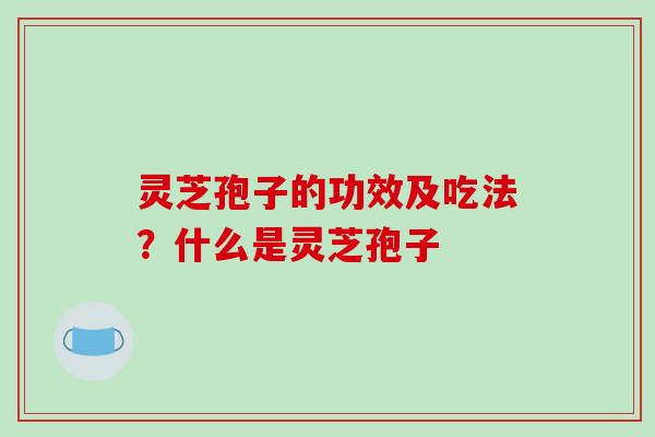 灵芝孢子的功效及吃法？什么是灵芝孢子