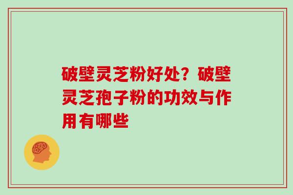 破壁灵芝粉好处?破壁灵芝孢子粉的功效与作用有哪些 破壁灵芝粉好处?破壁灵芝孢子粉的功效与作用有哪些