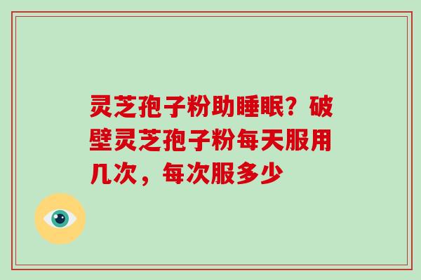 灵芝孢子粉助?破壁灵芝孢子粉每天服用几次,每次服多少 灵芝孢子粉助?破壁灵芝孢子粉每天服用几次,每次服多少