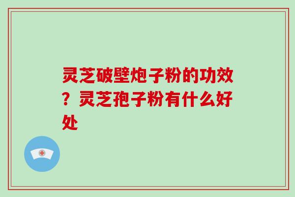 灵芝破壁炮子粉的功效?灵芝孢子粉有什么好处 灵芝破壁炮子粉的功效?灵芝孢子粉有什么好处