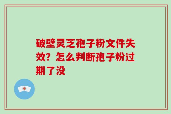 破壁灵芝孢子粉文件失效?怎么判断孢子粉过期了没 破壁灵芝孢子粉文件失效?怎么判断孢子粉过期了没