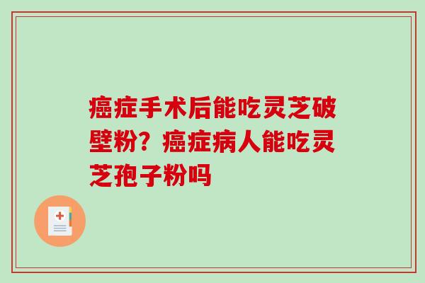症手术后能吃灵芝破壁粉?症人能吃灵芝孢子粉吗 症手术后能吃灵芝破壁粉?症人能吃灵芝孢子粉吗