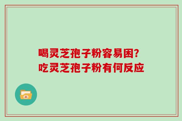 喝灵芝孢子粉容易困？吃灵芝孢子粉有何反应