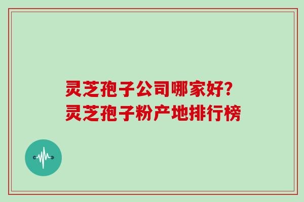 灵芝孢子公司哪家好?灵芝孢子粉产地排行榜 灵芝孢子公司哪家好?灵芝孢子粉产地排行榜