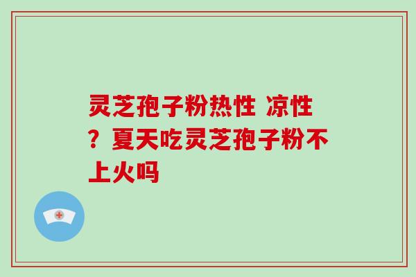 灵芝孢子粉热性 凉性?夏天吃灵芝孢子粉不上火吗 灵芝孢子粉热性 凉性?夏天吃灵芝孢子粉不上火吗