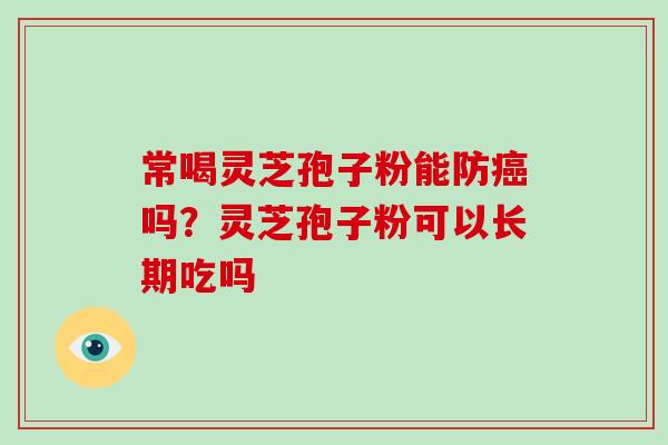 常喝灵芝孢子粉能防吗?灵芝孢子粉可以长期吃吗 常喝灵芝孢子粉能防吗?灵芝孢子粉可以长期吃吗