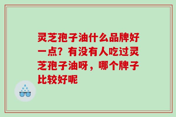 灵芝孢子油什么品牌好一点？有没有人吃过灵芝孢子油呀，哪个牌子比较好呢