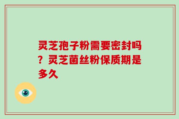 灵芝孢子粉需要密封吗?灵芝菌丝粉保质期是多久 灵芝孢子粉需要密封吗?灵芝菌丝粉保质期是多久
