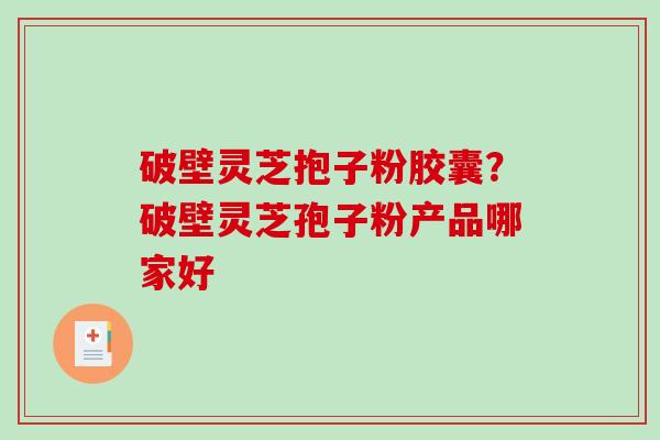 破壁灵芝抱子粉胶囊?破壁灵芝孢子粉产品哪家好 破壁灵芝抱子粉胶囊?破壁灵芝孢子粉产品哪家好