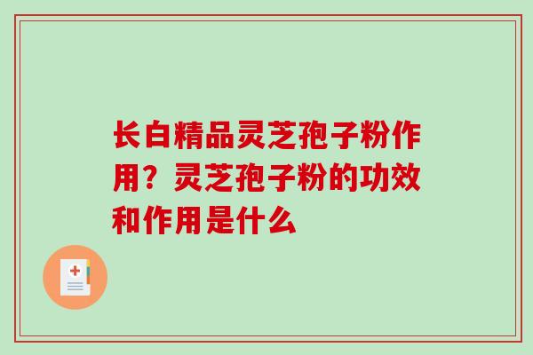 长白精品灵芝孢子粉作用?灵芝孢子粉的功效和作用是什么 长白精品灵芝孢子粉作用?灵芝孢子粉的功效和作用是什么