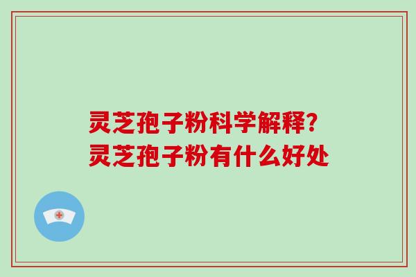 灵芝孢子粉科学解释?灵芝孢子粉有什么好处 灵芝孢子粉科学解释?灵芝孢子粉有什么好处
