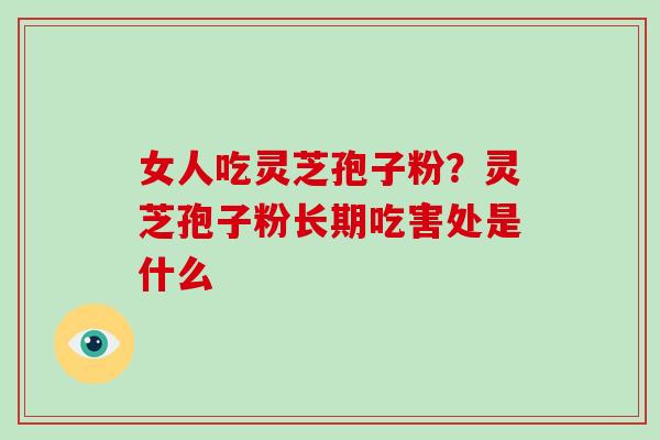 女人吃灵芝孢子粉?灵芝孢子粉长期吃害处是什么 女人吃灵芝孢子粉?灵芝孢子粉长期吃害处是什么