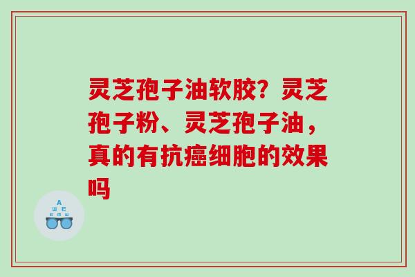 灵芝孢子油软胶?灵芝孢子粉、灵芝孢子油,真的有抗细胞的效果吗 灵芝孢子油软胶?灵芝孢子粉、灵芝孢子油,真的有抗细胞的效果吗