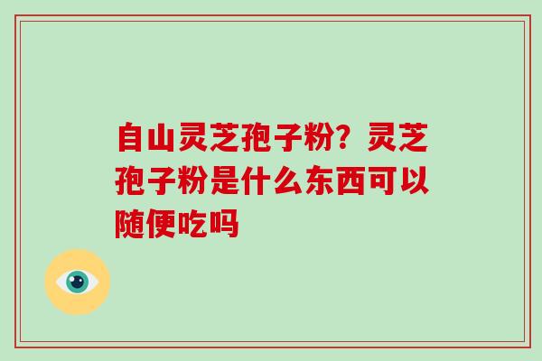 自山灵芝孢子粉？灵芝孢子粉是什么东西可以随便吃吗