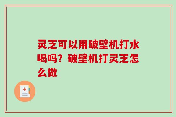 灵芝可以用破壁机打水喝吗?破壁机打灵芝怎么做 灵芝可以用破壁机打水喝吗?破壁机打灵芝怎么做