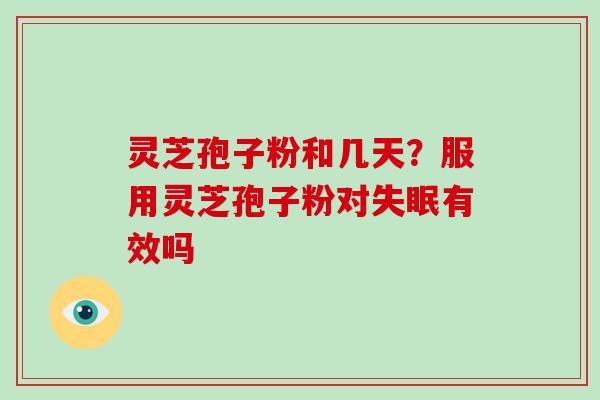 灵芝孢子粉和几天?服用灵芝孢子粉对有效吗 灵芝孢子粉和几天?服用灵芝孢子粉对有效吗