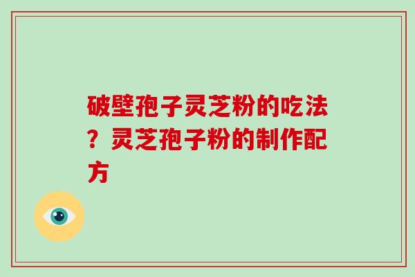 破壁孢子灵芝粉的吃法?灵芝孢子粉的制作配方 破壁孢子灵芝粉的吃法?灵芝孢子粉的制作配方