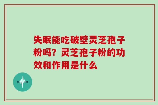 能吃破壁灵芝孢子粉吗?灵芝孢子粉的功效和作用是什么 能吃破壁灵芝孢子粉吗?灵芝孢子粉的功效和作用是什么