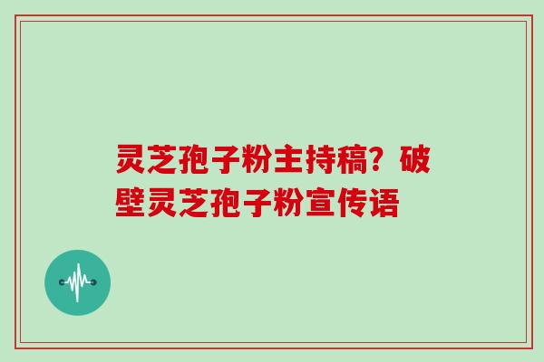 灵芝孢子粉主持稿?破壁灵芝孢子粉宣传语 灵芝孢子粉主持稿?破壁灵芝孢子粉宣传语