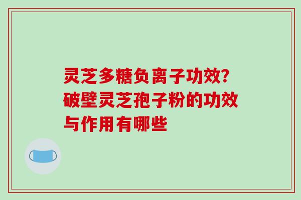 灵芝多糖负离子功效？破壁灵芝孢子粉的功效与作用有哪些
