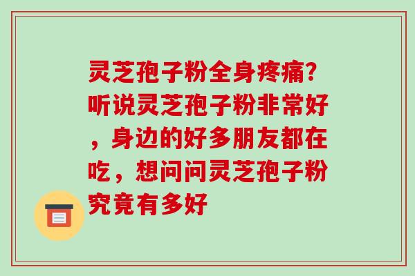 灵芝孢子粉全身？听说灵芝孢子粉非常好，身边的好多朋友都在吃，想问问灵芝孢子粉究竟有多好