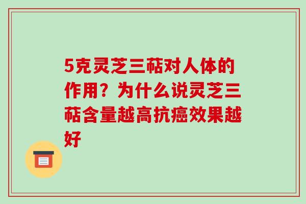 5克灵芝三萜对人体的作用?为什么说灵芝三萜含量越高抗效果越好 5克灵芝三萜对人体的作用?为什么说灵芝三萜含量越高抗效果越好