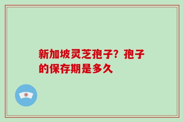 新加坡灵芝孢子？孢子的保存期是多久