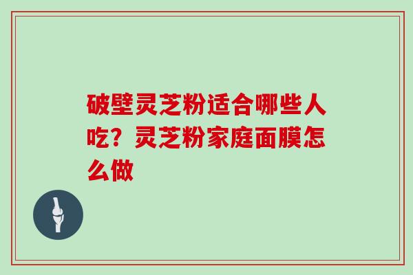 破壁灵芝粉适合哪些人吃?灵芝粉家庭面膜怎么做 破壁灵芝粉适合哪些人吃?灵芝粉家庭面膜怎么做