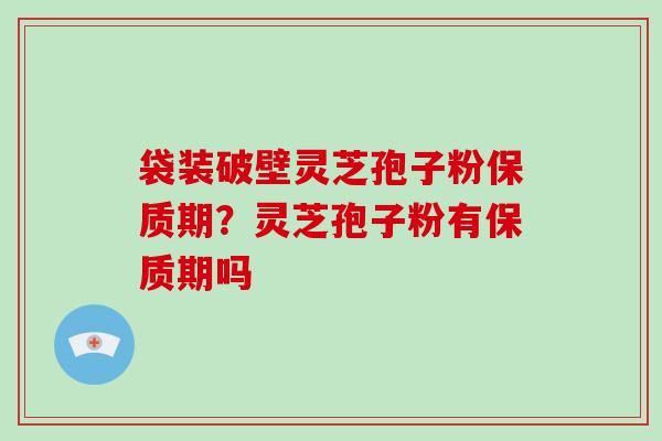 袋装破壁灵芝孢子粉保质期?灵芝孢子粉有保质期吗 袋装破壁灵芝孢子粉保质期?灵芝孢子粉有保质期吗