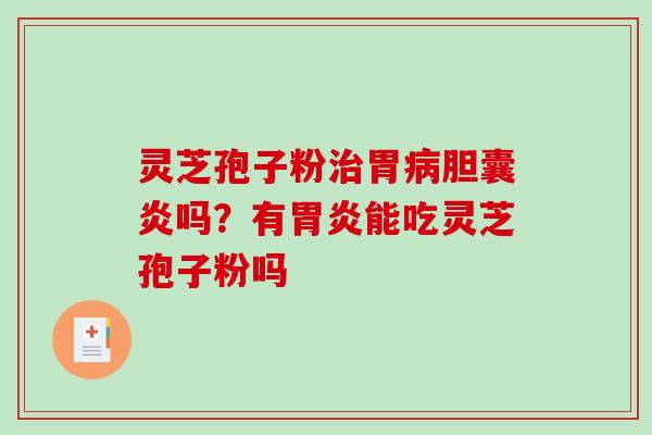 灵芝孢子粉胃胆囊炎吗？有能吃灵芝孢子粉吗