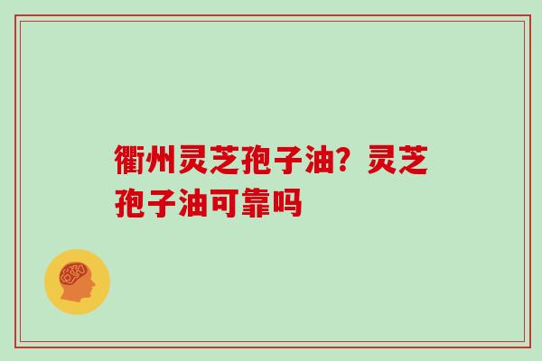 衢州灵芝孢子油?灵芝孢子油可靠吗 衢州灵芝孢子油?灵芝孢子油可靠吗