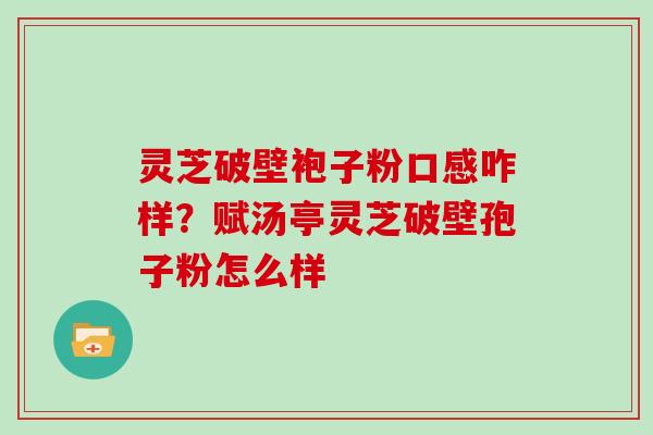 灵芝破壁袍子粉口感咋样?赋汤亭灵芝破壁孢子粉怎么样 灵芝破壁袍子粉口感咋样?赋汤亭灵芝破壁孢子粉怎么样