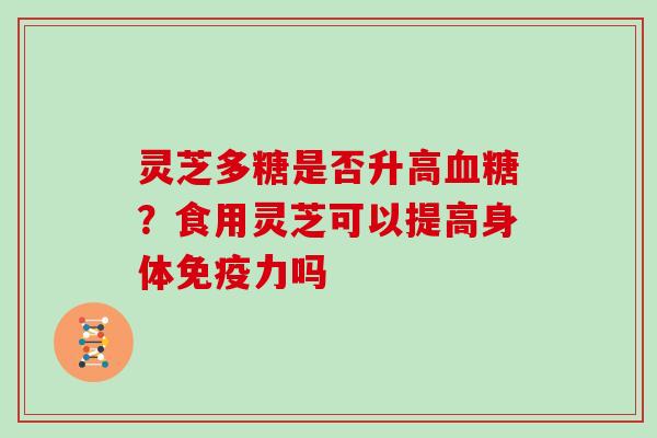 灵芝多糖是否升高?食用灵芝可以提高身体免疫力吗 灵芝多糖是否升高?食用灵芝可以提高身体免疫力吗