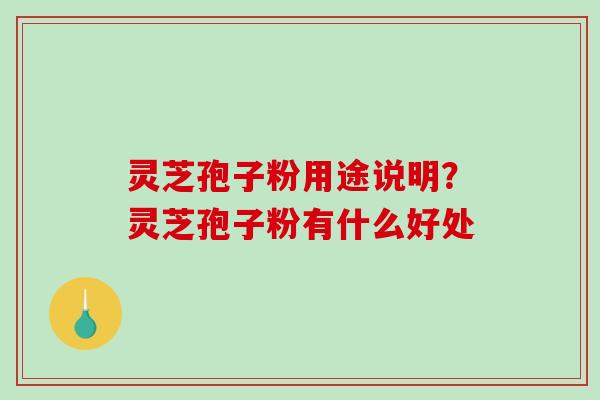 灵芝孢子粉用途说明?灵芝孢子粉有什么好处 灵芝孢子粉用途说明?灵芝孢子粉有什么好处