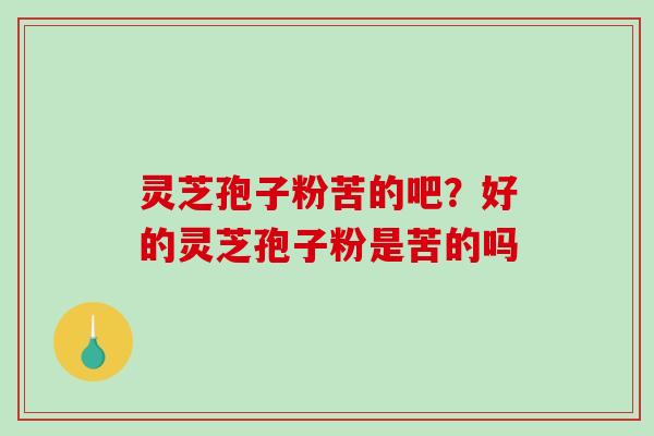 灵芝孢子粉苦的吧？好的灵芝孢子粉是苦的吗
