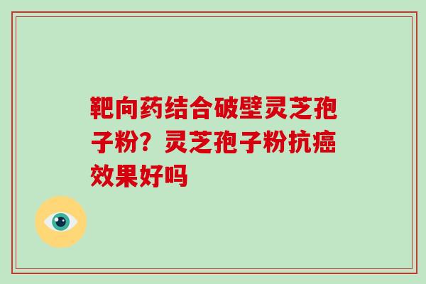 靶向药结合破壁灵芝孢子粉?灵芝孢子粉抗效果好吗 靶向药结合破壁灵芝孢子粉?灵芝孢子粉抗效果好吗