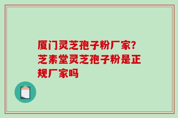 厦门灵芝孢子粉厂家?芝素堂灵芝孢子粉是正规厂家吗 厦门灵芝孢子粉厂家?芝素堂灵芝孢子粉是正规厂家吗