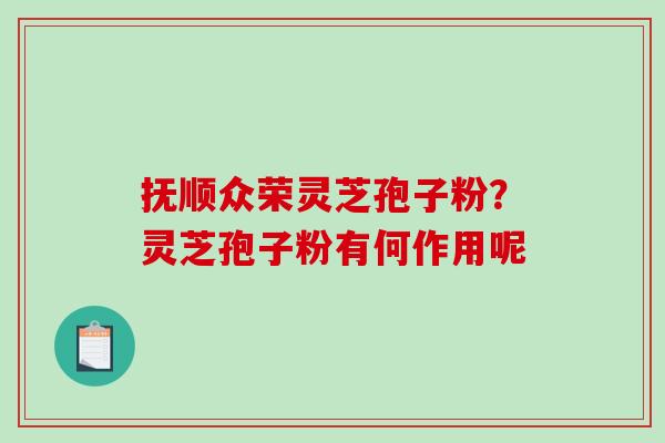 抚顺众荣灵芝孢子粉？灵芝孢子粉有何作用呢