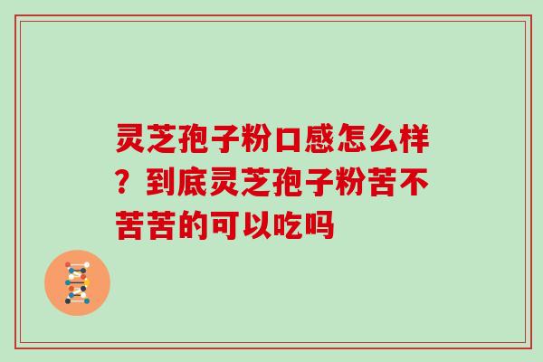 灵芝孢子粉口感怎么样？到底灵芝孢子粉苦不苦苦的可以吃吗
