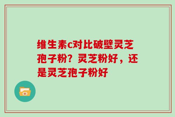 维生素c对比破壁灵芝孢子粉？灵芝粉好，还是灵芝孢子粉好