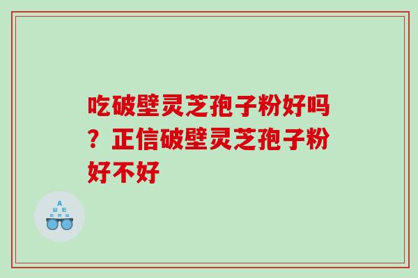 吃破壁灵芝孢子粉好吗?正信破壁灵芝孢子粉好不好 吃破壁灵芝孢子粉好吗?正信破壁灵芝孢子粉好不好