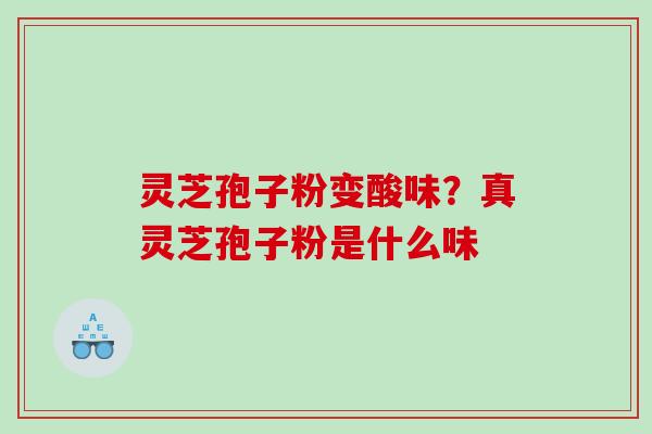 灵芝孢子粉变酸味？真灵芝孢子粉是什么味